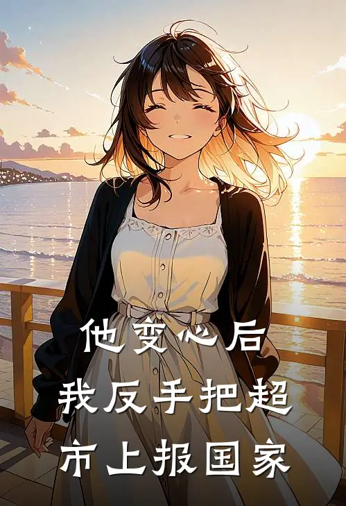 他变心后，我反手把超市上报国家(叶星槐厉渊)免费小说大全_小说完结免费他变心后，我反手把超市上报国家叶星槐厉渊