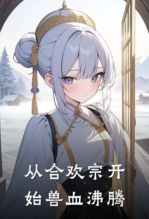 从合欢宗开始兽血沸腾(墨云林婉玉)最新推荐小说_最新免费小说从合欢宗开始兽血沸腾墨云林婉玉