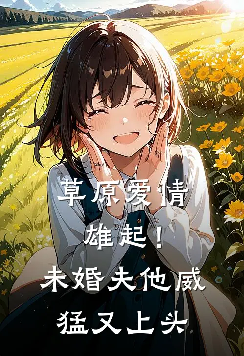 古兰朵哥舒翰《草原爱情雄起！未婚夫他威猛又上头》全文免费在线阅读_《草原爱情雄起！未婚夫他威猛又上头》全本在线阅读