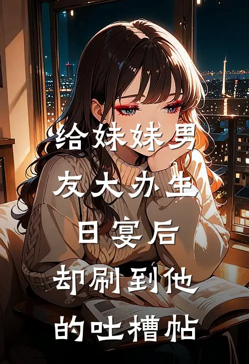 给妹妹男友大办生日宴后，却刷到他的吐槽帖傅天荣严染柯免费小说推荐_免费小说笔趣阁给妹妹男友大办生日宴后，却刷到他的吐槽帖傅天荣严染柯