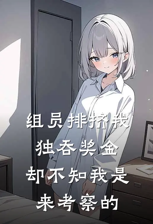 程桥福星《组员排挤我独吞奖金，却不知我是来考察的》完结版免费阅读_程桥福星热门小说