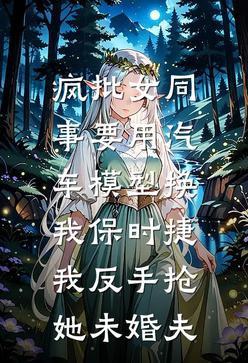 疯批女同事要用汽车模型换我保时捷，我反手抢她未婚夫白涛青萝免费小说_完本免费小说疯批女同事要用汽车模型换我保时捷，我反手抢她未婚夫白涛青萝