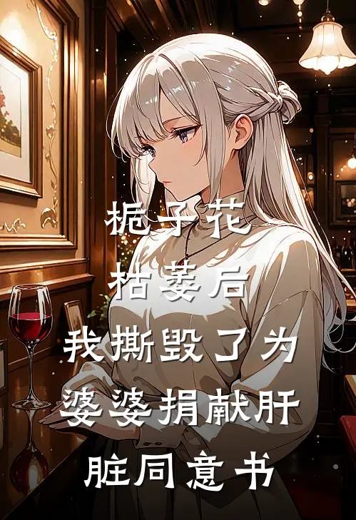 栀子花枯萎后，我撕毁了为婆婆捐献肝脏同意书(苏思怡章磊)全文免费小说_小说免费完结栀子花枯萎后，我撕毁了为婆婆捐献肝脏同意书(苏思怡章磊)