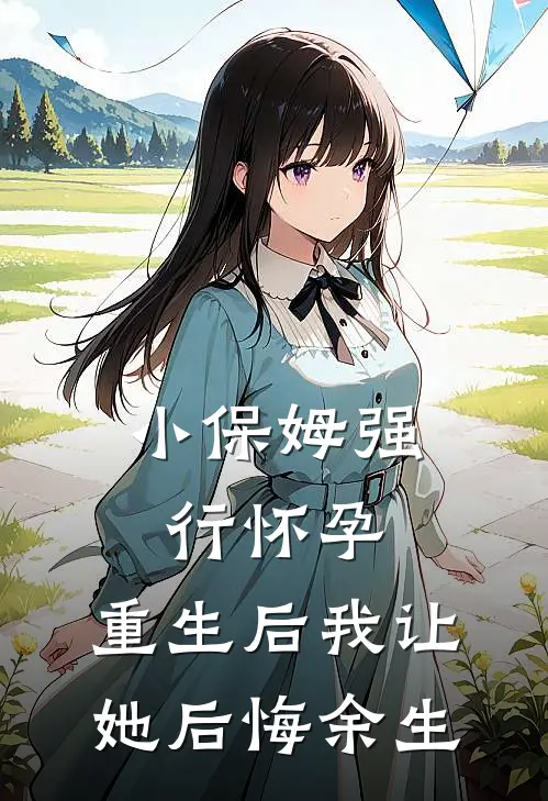 小保姆强行怀孕，重生后我让她后悔余生京圈佛子林若棠全集免费小说_免费小说完结小保姆强行怀孕，重生后我让她后悔余生(京圈佛子林若棠)