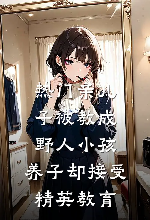 [热门]亲儿子被教成野人小孩，养子却接受精英教育(抖音热门)免费热门小说_最新小说推荐[热门]亲儿子被教成野人小孩，养子却接受精英教育抖音热门