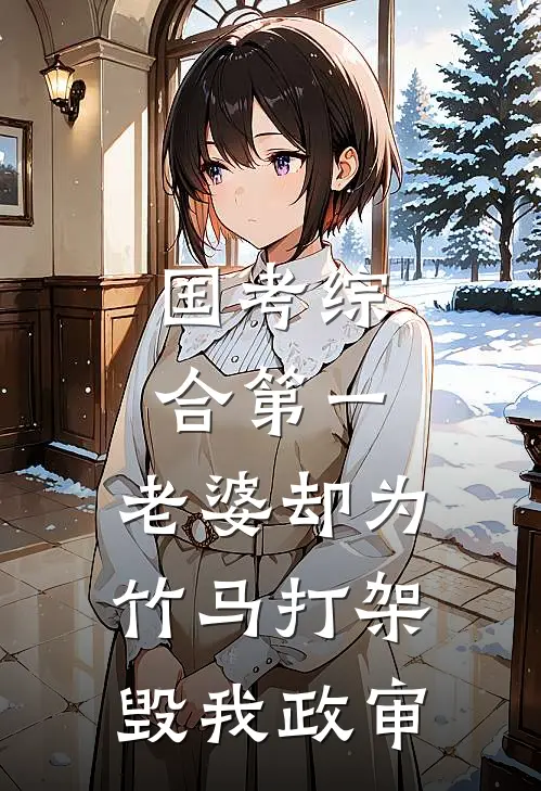 国考综合第一，老婆却为竹马打架毁我政审(郭柏川竹马)最新好看小说_无弹窗全文免费阅读国考综合第一，老婆却为竹马打架毁我政审郭柏川竹马