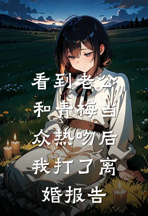 看到老公和青梅当众热吻后，我打了离婚报告(郑定边青梅)免费阅读无弹窗_最新好看小说推荐看到老公和青梅当众热吻后，我打了离婚报告郑定边青梅