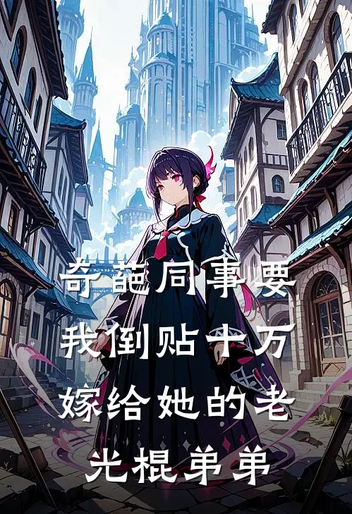 奇葩同事要我倒贴十万，嫁给她的老光棍弟弟周曼曼诗芸最热门小说_免费小说全集奇葩同事要我倒贴十万，嫁给她的老光棍弟弟(周曼曼诗芸)
