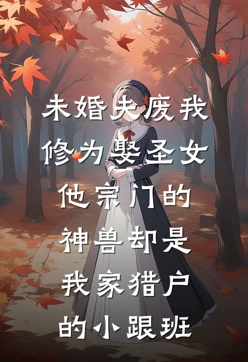 阿尘天衍宗未婚夫废我修为娶圣女，他宗门的神兽却是我家猎户的小跟班全本免费在线阅读_未婚夫废我修为娶圣女，他宗门的神兽却是我家猎户的小跟班全本阅读