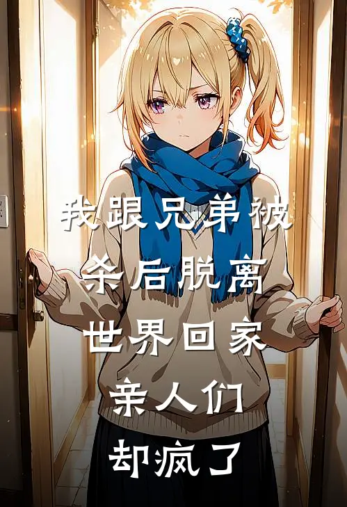 我跟兄弟被杀后脱离世界回家，亲人们却疯了沈清荷顾白薇免费小说全集_小说免费完结我跟兄弟被杀后脱离世界回家，亲人们却疯了沈清荷顾白薇