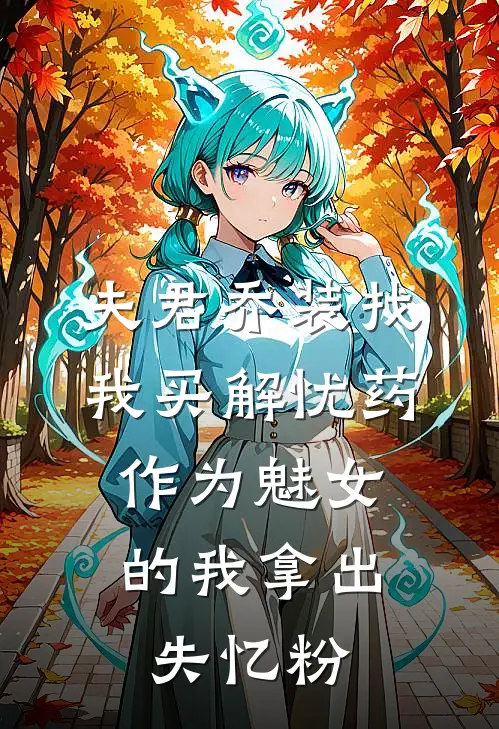 夫君乔装找我买解忧药，作为魅女的我拿出失忆粉抖音热门免费阅读全文_热门小说大全夫君乔装找我买解忧药，作为魅女的我拿出失忆粉抖音热门