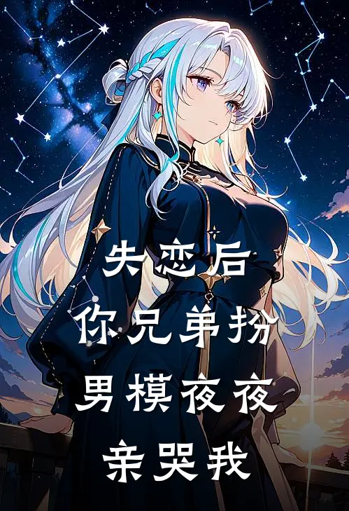 失恋后，你兄弟扮男模夜夜亲哭我沈星瓷韩斯野完整免费小说_小说全文免费阅读失恋后，你兄弟扮男模夜夜亲哭我沈星瓷韩斯野