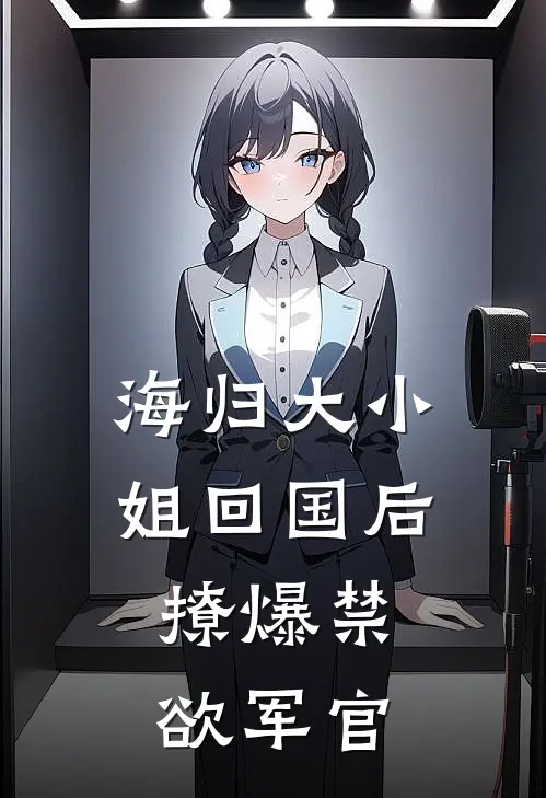 赵栓子赵栓子海归大小姐回国后：撩爆禁欲军官全本免费在线阅读_海归大小姐回国后：撩爆禁欲军官全本阅读